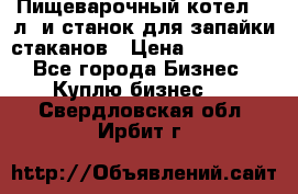 Пищеварочный котел 25 л. и станок для запайки стаканов › Цена ­ 250 000 - Все города Бизнес » Куплю бизнес   . Свердловская обл.,Ирбит г.